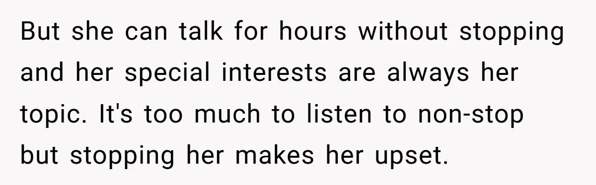But she can talk for hours without stopping and her special interests are always her topic. It's too much to listen to non-stop but stopping her makes her upset.