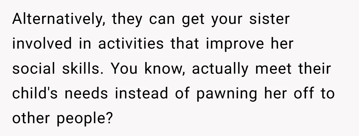 Alternatively, they can get your sister involved in activities that improve her social skills. You know, actually meet their child's needs instead of pawning her off to other people?