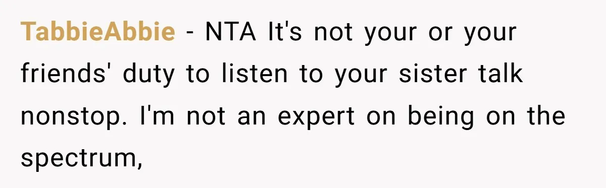 TabbieAbbie − NTA It's not your or your friends' duty to listen to your sister talk nonstop. I'm not an expert on being on the spectrum,