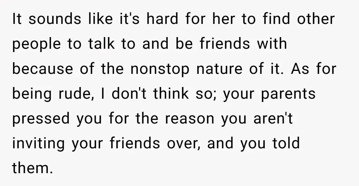 It sounds like it's hard for her to find other people to talk to and be friends with because of the nonstop nature of it. As for being rude, I...