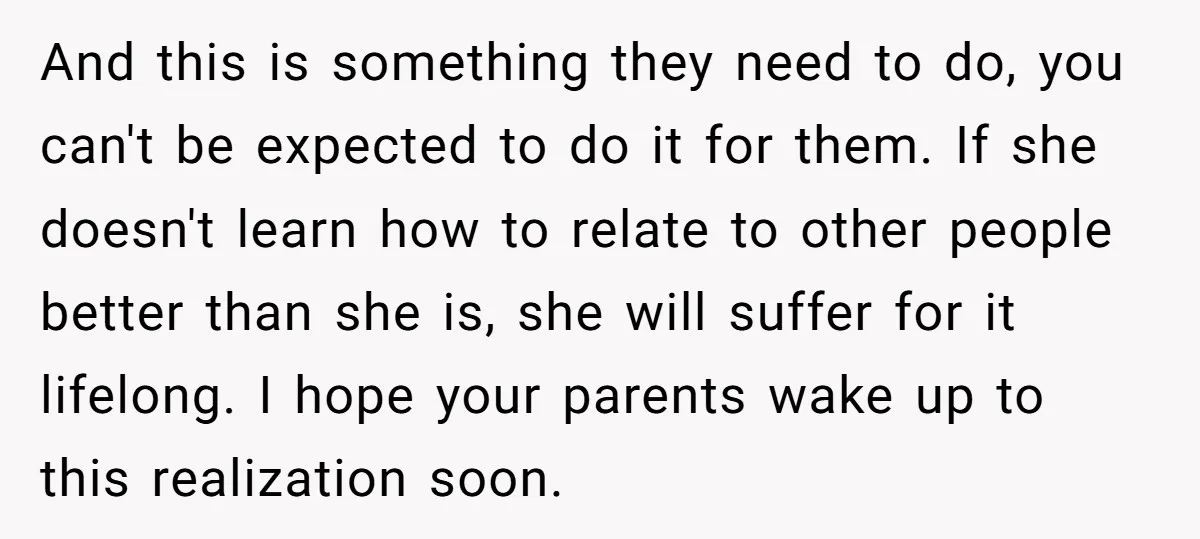 And this is something they need to do, you can't be expected to do it for them. If she doesn't learn how to relate to other people better than she...