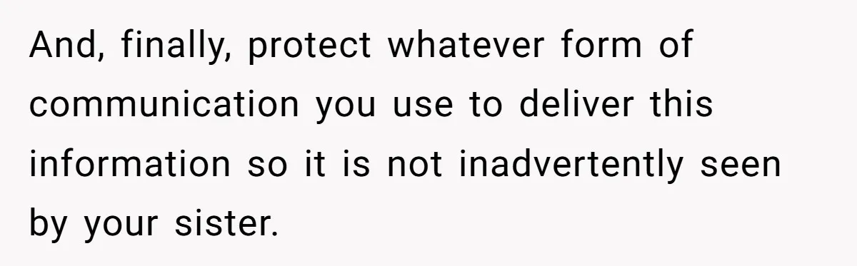 And, finally, protect whatever form of communication you use to deliver this information so it is not inadvertently seen by your sister.
