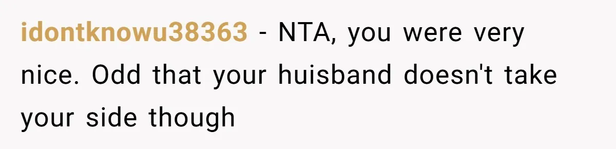 idontknowu38363 − NTA, you were very nice. Odd that your huisband doesn't take your side though