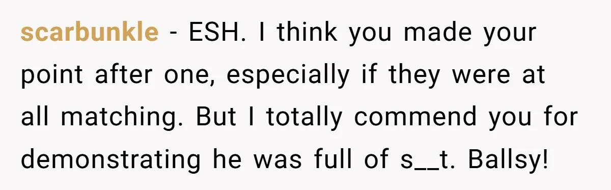 scarbunkle - ESH. I think you made your point after one, especially if they were at all matching. But I totally commend you for demonstrating he was full of s__t....