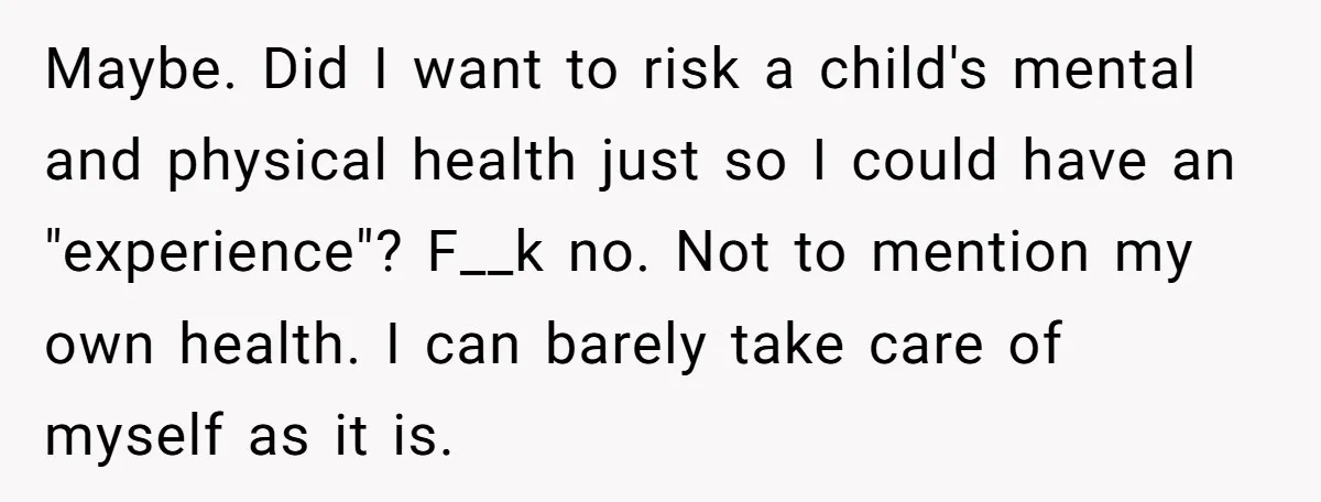 Maybe. Did I want to risk a child's mental and physical health just so I could have an "experience"? F__k no. Not to mention my own health. I can barely...