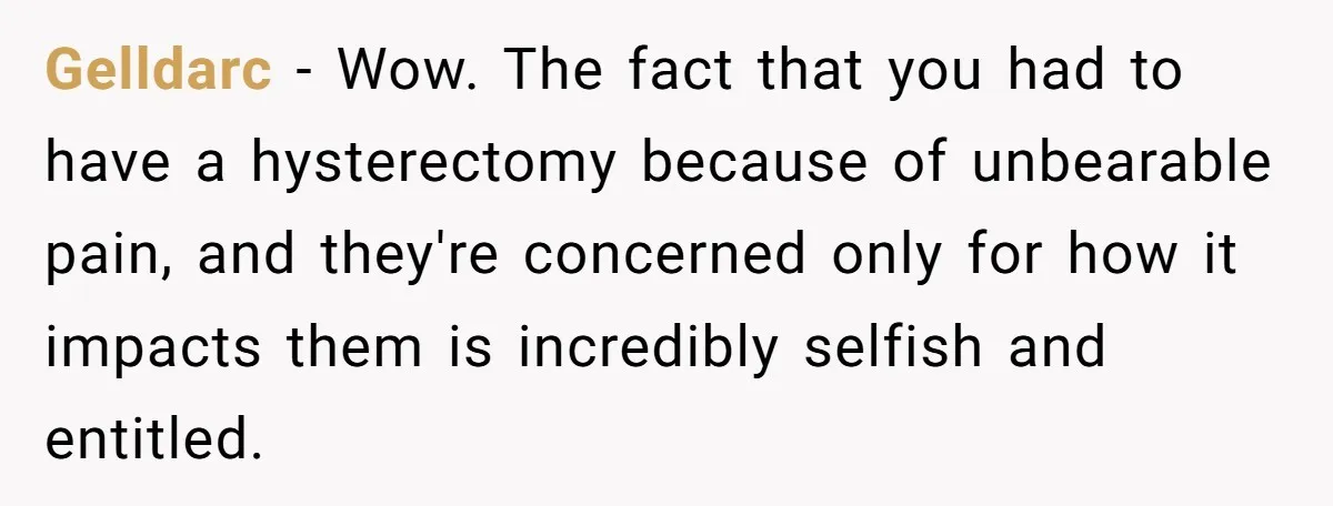 Gelldarc − Wow. The fact that you had to have a hysterectomy because of unbearable pain, and they're concerned only for how it impacts them is incredibly selfish and entitled.