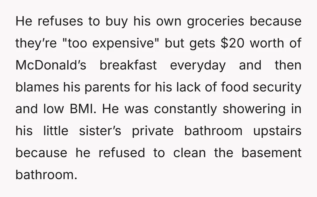 He refuses to buy his own groceries because they’re "too expensive" but gets $20 worth of McDonald’s breakfast everyday and then blames his parents for his lack of food security...