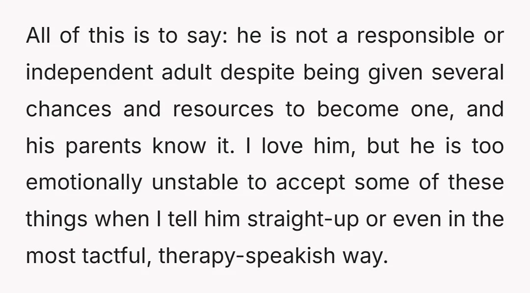All of this is to say: he is not a responsible or independent adult despite being given several chances and resources to become one, and his parents know it. I...