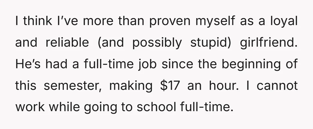 I think I’ve more than proven myself as a loyal and reliable (and possibly stupid) girlfriend. He’s had a full-time job since the beginning of this semester, making $17 an...