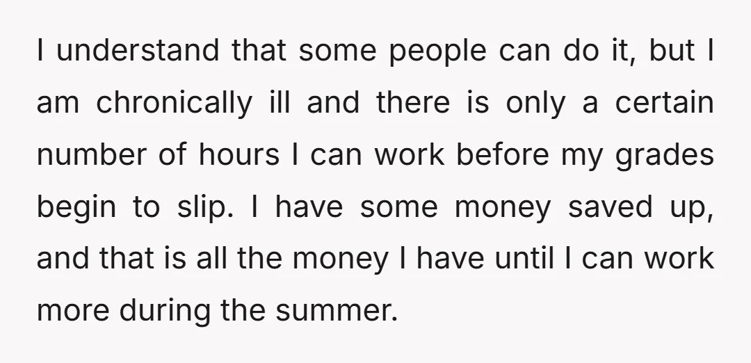 I understand that some people can do it, but I am chronically ill and there is only a certain number of hours I can work before my grades begin to...