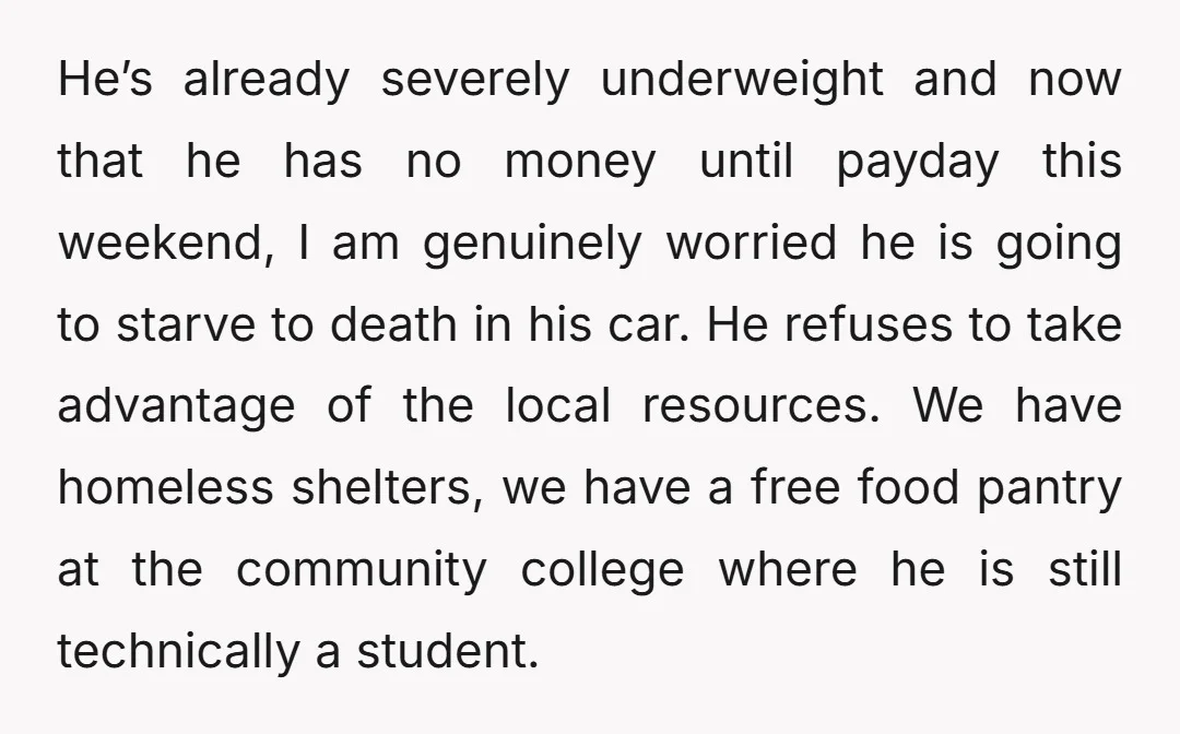 He’s already severely underweight and now that he has no money until payday this weekend, I am genuinely worried he is going to starve to death in his car. He...
