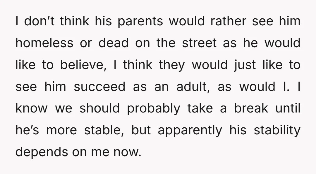 I don’t think his parents would rather see him homeless or dead on the street as he would like to believe, I think they would just like to see him...