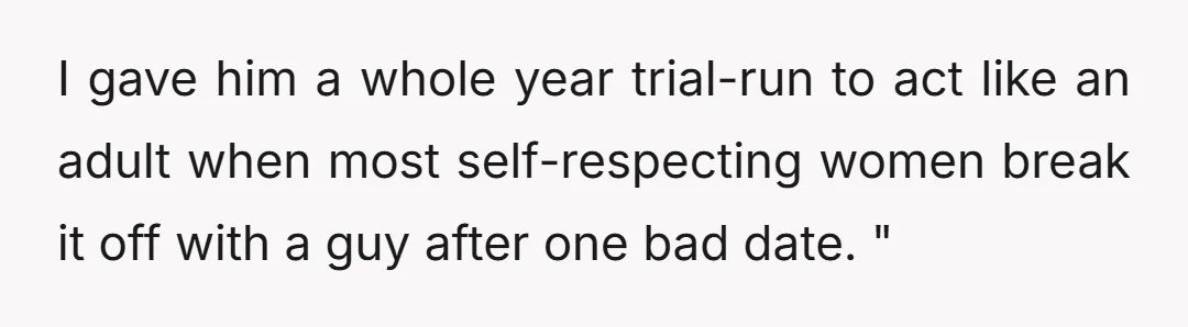 I gave him a whole year trial-run to act like an adult when most self-respecting women break it off with a guy after one bad date. "