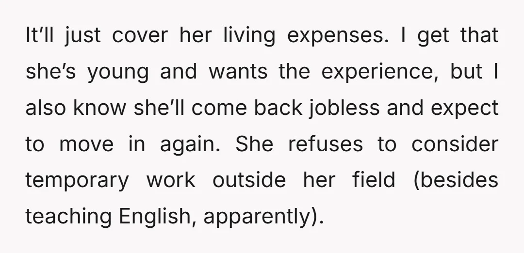 It’ll just cover her living expenses. I get that she’s young and wants the experience, but I also know she’ll come back jobless and expect to move in again. She...