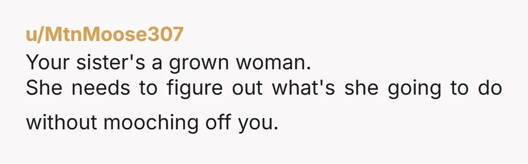u/Tardisbluu42
NTA! She's 25 and has (had?) a good paying job. She needs to stop leeching off family.