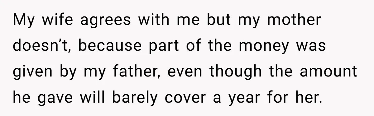 My wife agrees with me but my mother doesn’t, because part of the money was given by my father, even though the amount he gave will barely cover a year...