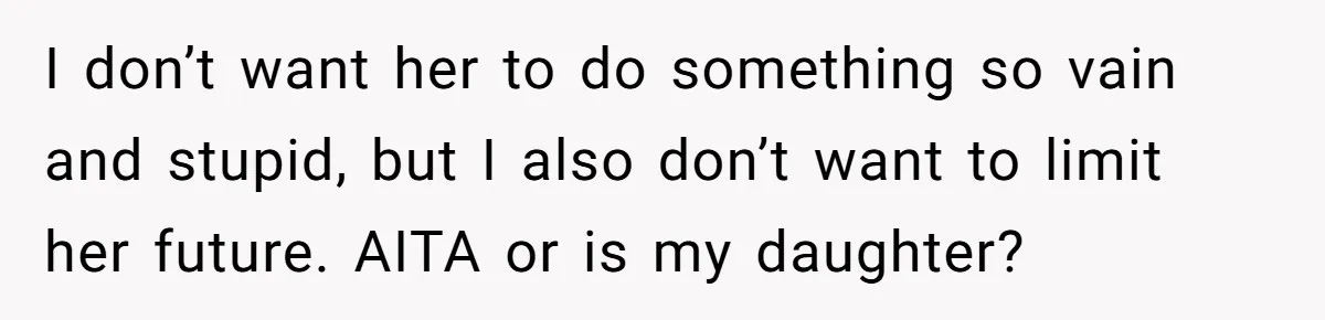 I don’t want her to do something so vain and stupid, but I also don’t want to limit her future. AITA or is my daughter?