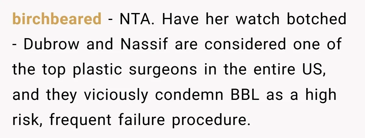 birchbeared − NTA. Have her watch botched - Dubrow and Nassif are considered one of the top plastic surgeons in the entire US, and they viciously condemn BBL as a...