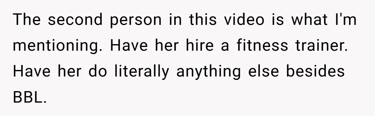 The second person in this video is what I'm mentioning. Have her hire a fitness trainer. Have her do literally anything else besides BBL.