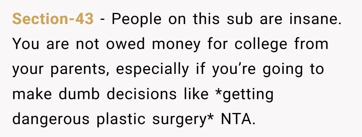 Section-43 − People on this sub are insane. You are not owed money for college from your parents, especially if you’re going to make dumb decisions like *getting dangerous plastic...