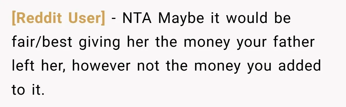 [Reddit User] − NTA Maybe it would be fair/best giving her the money your father left her, however not the money you added to it.