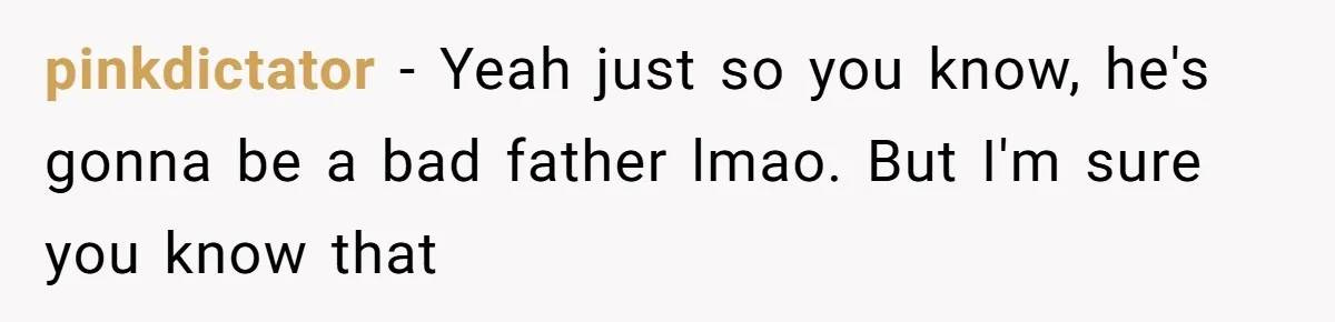 pinkdictator − Yeah just so you know, he's gonna be a bad father lmao. But I'm sure you know that