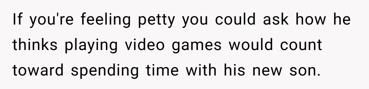 If you're feeling petty you could ask how he thinks playing video games would count toward spending time with his new son.