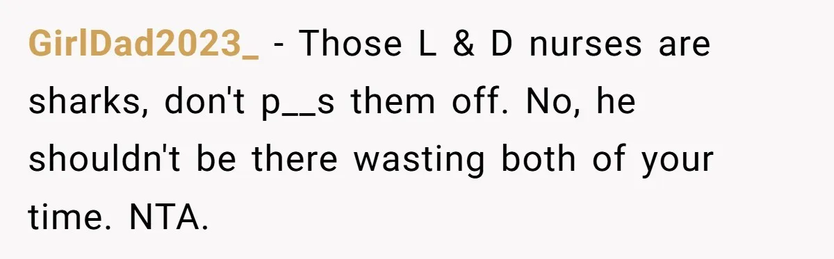 GirlDad2023_ − Those L & D nurses are sharks, don't p__s them off. No, he shouldn't be there wasting both of your time. NTA.