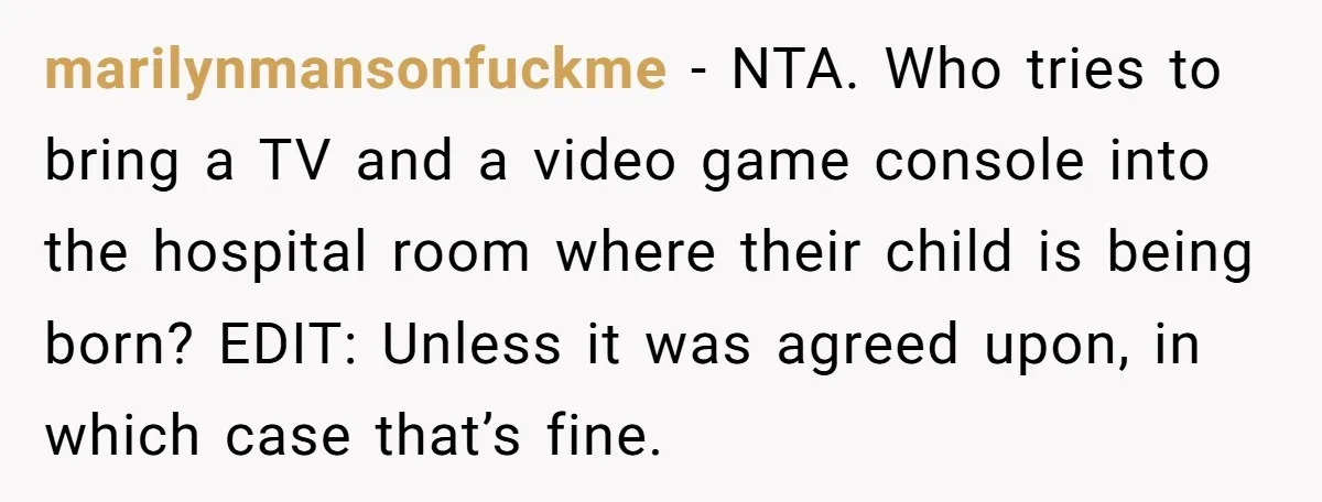 marilynmansonfuckme − NTA. Who tries to bring a TV and a video game console into the hospital room where their child is being born? EDIT: Unless it was agreed upon,...