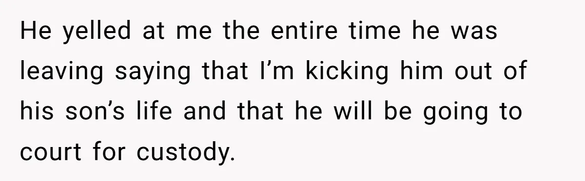 He yelled at me the entire time he was leaving saying that I’m kicking him out of his son’s life and that he will be going to court for custody.
