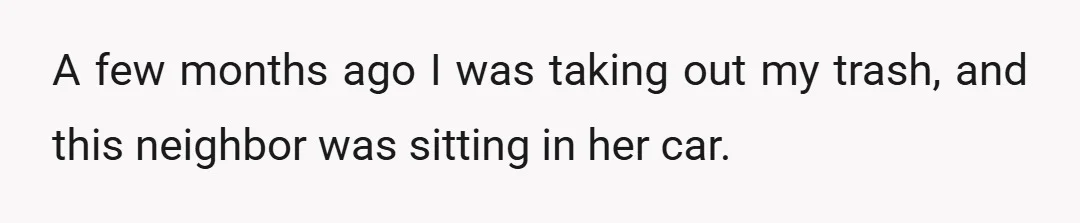 A few months ago I was taking out my trash, and this neighbor was sitting in her car.