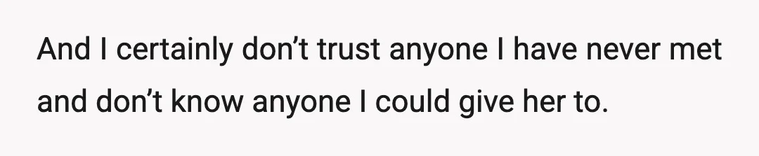 And I certainly don’t trust anyone I have never met and don’t know anyone I could give her to.
