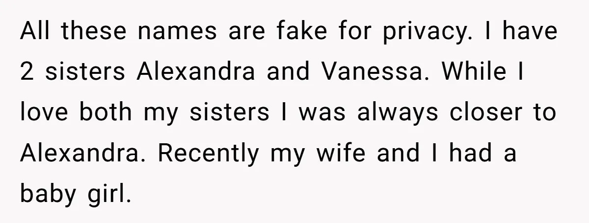 All these names are fake for privacy. I have 2 sisters Alexandra and Vanessa. While I love both my sisters I was always closer to Alexandra. Recently my wife and...