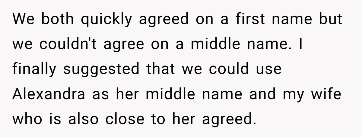We both quickly agreed on a first name but we couldn't agree on a middle name. I finally suggested that we could use Alexandra as her middle name and my...