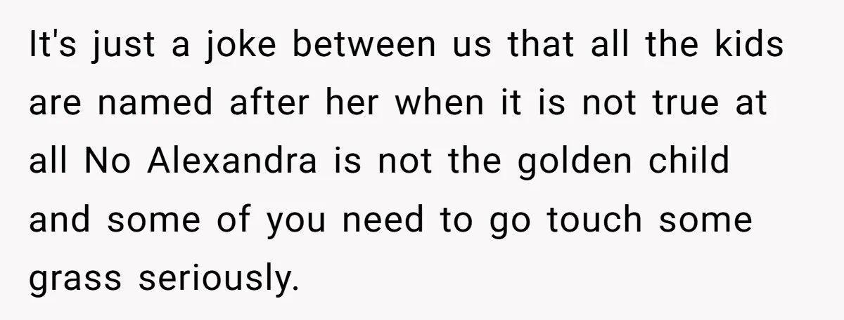 It's just a joke between us that all the kids are named after her when it is not true at all No Alexandra is not the golden child and some...