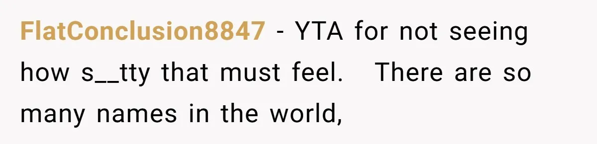 FlatConclusion8847 − YTA for not seeing how s__tty that must feel. There are so many names in the world,
