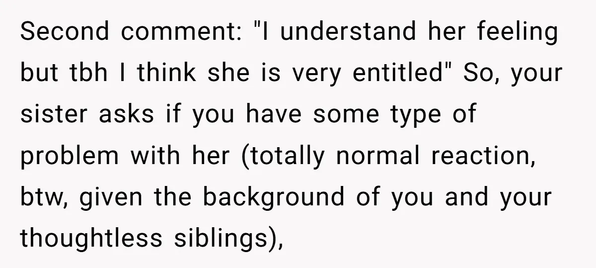 Second comment: "I understand her feeling but tbh I think she is very entitled" So, your sister asks if you have some type of problem with her (totally normal reaction,...