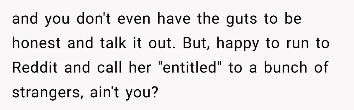 and you don't even have the guts to be honest and talk it out. But, happy to run to Reddit and call her "entitled" to a bunch of strangers, ain't...