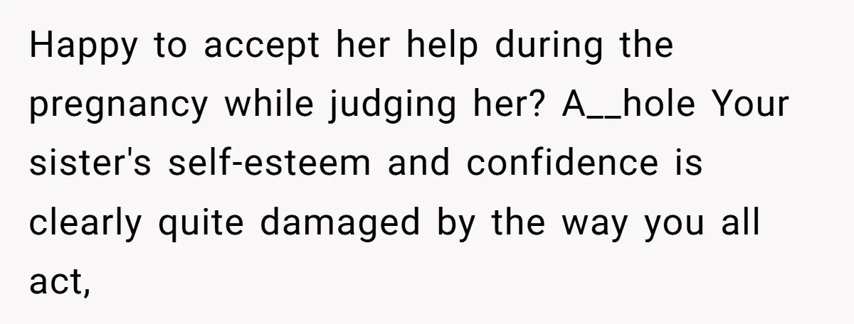 Happy to accept her help during the pregnancy while judging her? A__hole Your sister's self-esteem and confidence is clearly quite damaged by the way you all act,