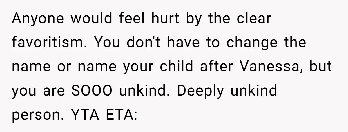 Anyone would feel hurt by the clear favoritism. You don't have to change the name or name your child after Vanessa, but you are SOOO unkind. Deeply unkind person. YTA...
