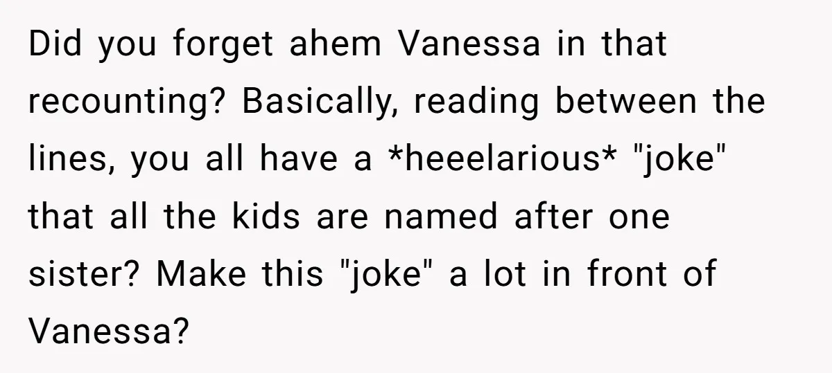 Did you forget ahem Vanessa in that recounting? Basically, reading between the lines, you all have a *heeelarious* "joke" that all the kids are named after one sister? Make this...