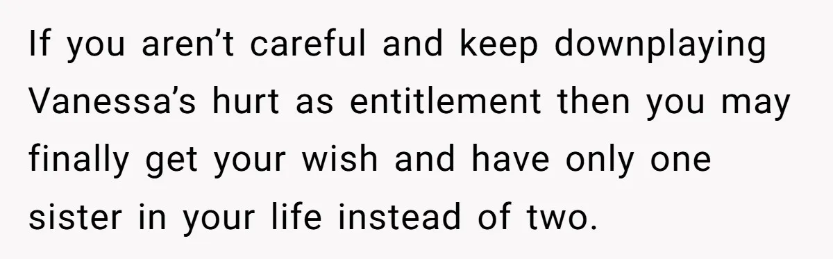 If you aren’t careful and keep downplaying Vanessa’s hurt as entitlement then you may finally get your wish and have only one sister in your life instead of two.