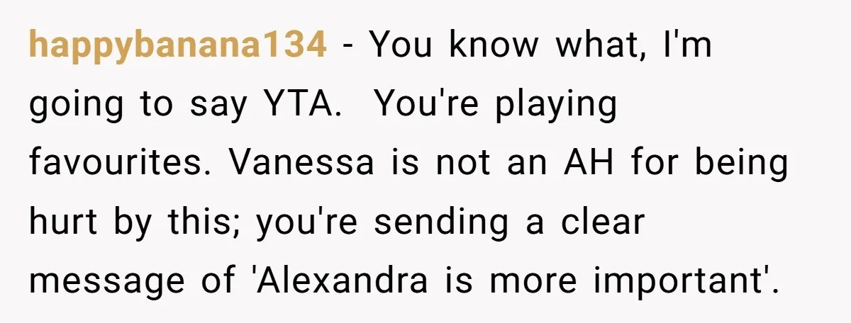 happybanana134 − You know what, I'm going to say YTA. You're playing favourites. Vanessa is not an AH for being hurt by this; you're sending a clear message of 'Alexandra...