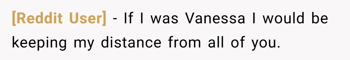 [Reddit User] − If I was Vanessa I would be keeping my distance from all of you.