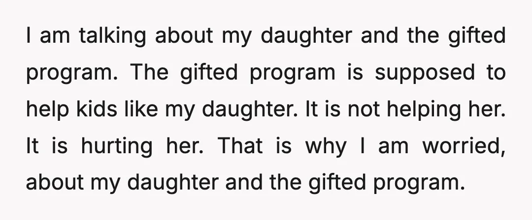 I am talking about my daughter and the gifted program. The gifted program is supposed to help kids like my daughter. It is not helping her. It is hurting her....