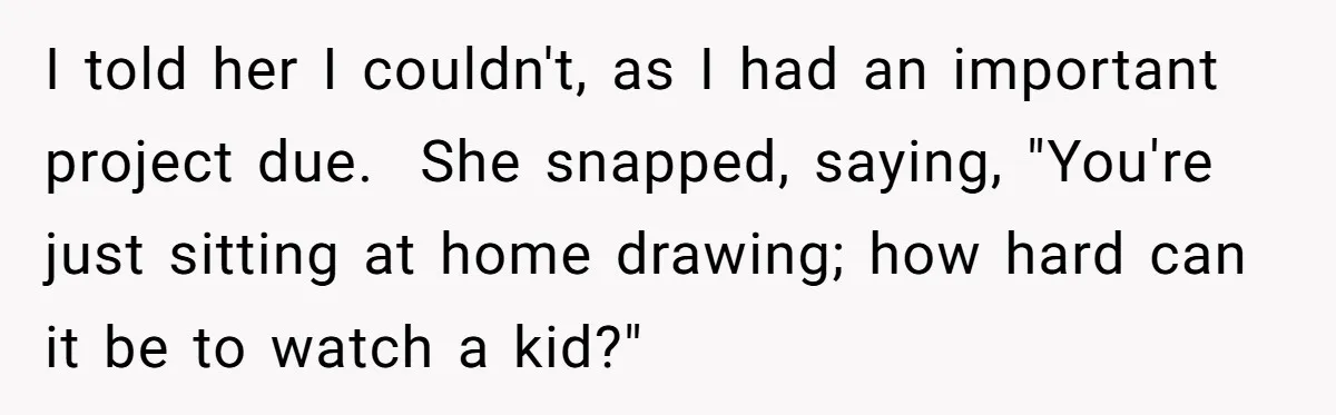 I told her I couldn't, as I had an important project due. She snapped, saying, "You're just sitting at home drawing; how hard can it be to watch a kid?"