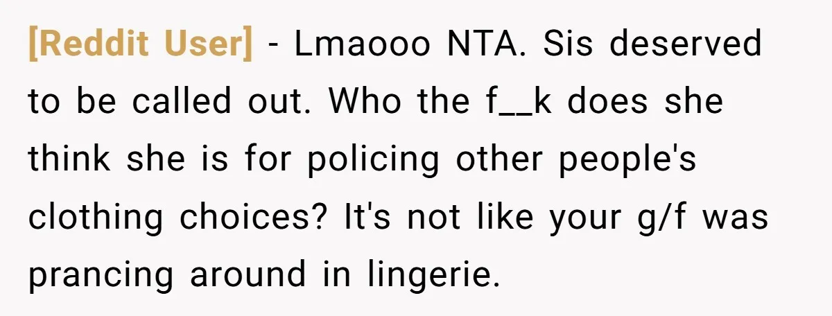 [Reddit User] − Lmaooo NTA. Sis deserved to be called out. Who the f__k does she think she is for policing other people's clothing choices? It's not like your g/f...
