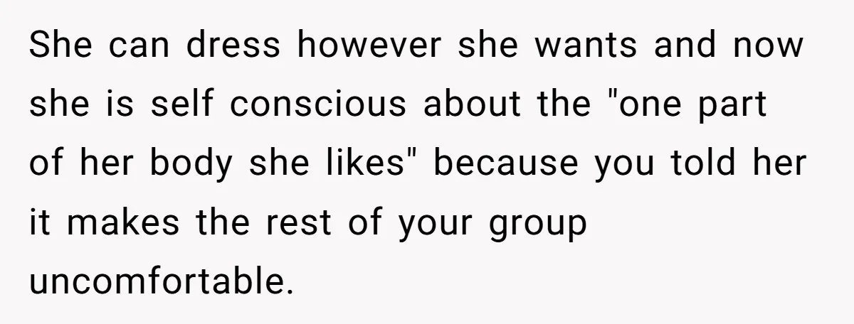 She can dress however she wants and now she is self conscious about the "one part of her body she likes" because you told her it makes the rest of...