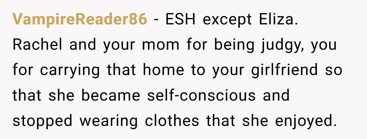 VampireReader86 − ESH except Eliza. Rachel and your mom for being judgy, you for carrying that home to your girlfriend so that she became self-conscious and stopped wearing clothes that...