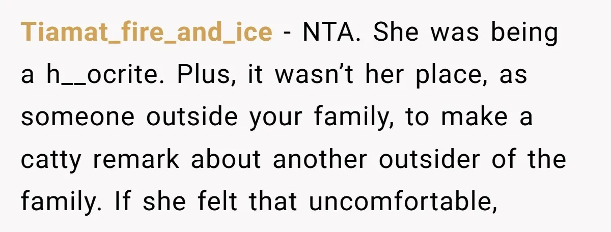 Tiamat_fire_and_ice − NTA. She was being a h__ocrite. Plus, it wasn’t her place, as someone outside your family, to make a catty remark about another outsider of the family. If...